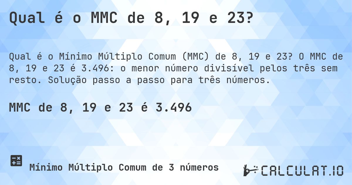 Qual é o MMC de 8, 19 e 23?. O MMC de 8, 19 e 23 é 3.496: o menor número divisível pelos três sem resto. Solução passo a passo para três números.