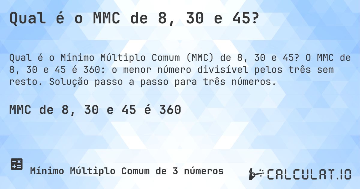 Qual é o MMC de 8, 30 e 45?. O MMC de 8, 30 e 45 é 360: o menor número divisível pelos três sem resto. Solução passo a passo para três números.