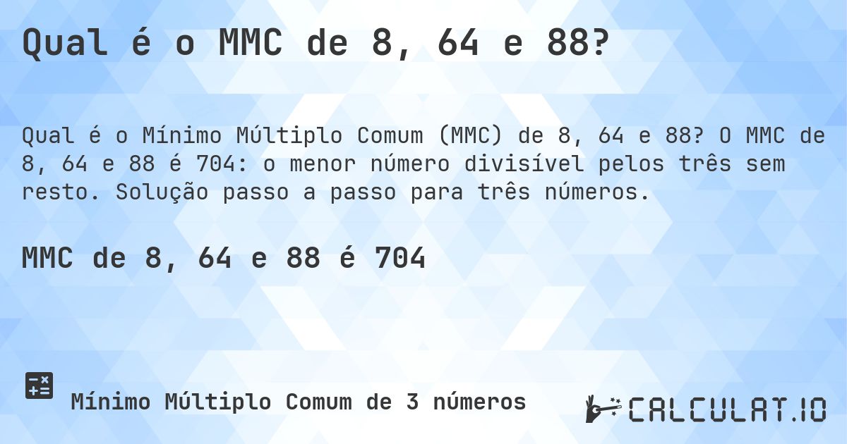Qual é o MMC de 8, 64 e 88?. O MMC de 8, 64 e 88 é 704: o menor número divisível pelos três sem resto. Solução passo a passo para três números.