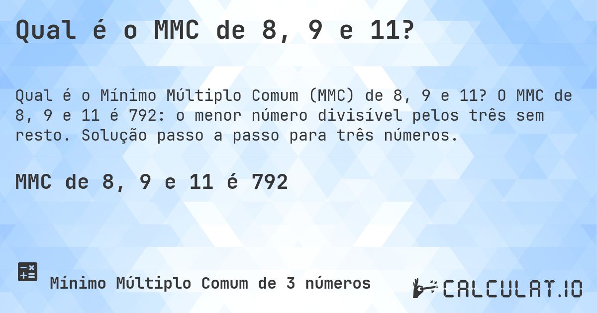 Qual é o MMC de 8, 9 e 11?. O MMC de 8, 9 e 11 é 792: o menor número divisível pelos três sem resto. Solução passo a passo para três números.