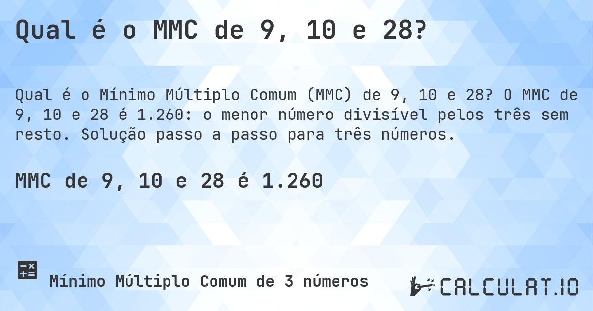 Qual é o MMC de 9, 10 e 28?. O MMC de 9, 10 e 28 é 1.260: o menor número divisível pelos três sem resto. Solução passo a passo para três números.
