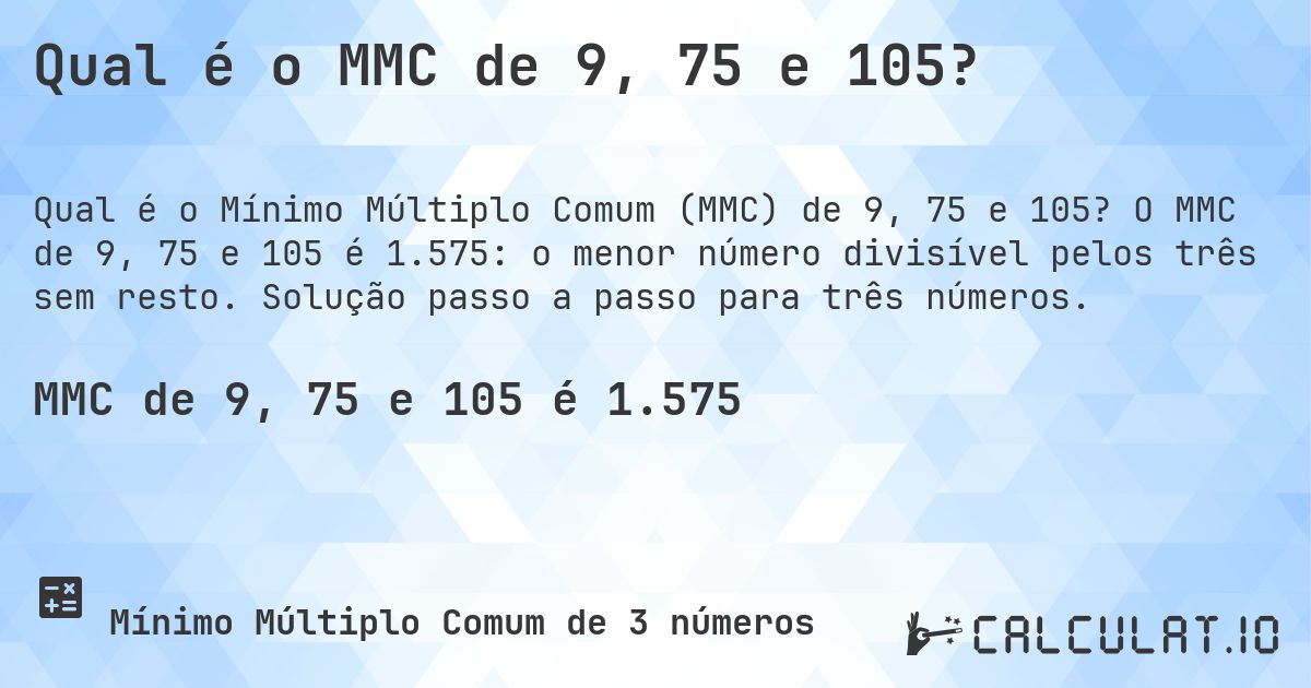 Qual é o MMC de 9, 75 e 105?. O MMC de 9, 75 e 105 é 1.575: o menor número divisível pelos três sem resto. Solução passo a passo para três números.