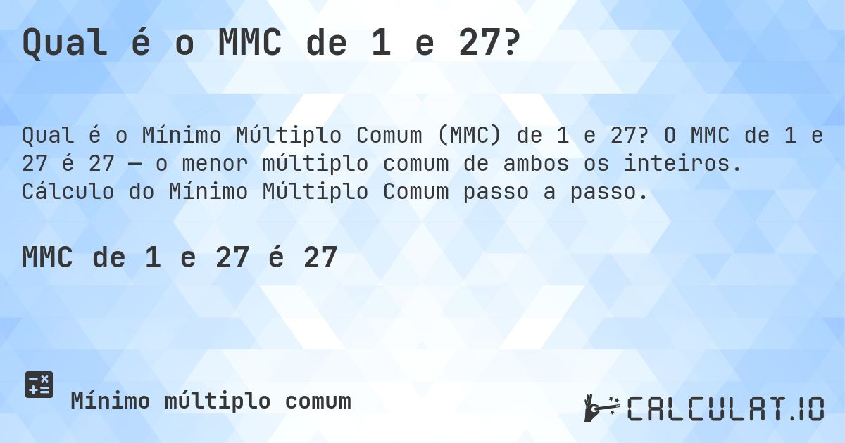 Qual é o MMC de 1 e 27?. O MMC de 1 e 27 é 27 — o menor múltiplo comum de ambos os inteiros. Cálculo do Mínimo Múltiplo Comum passo a passo.
