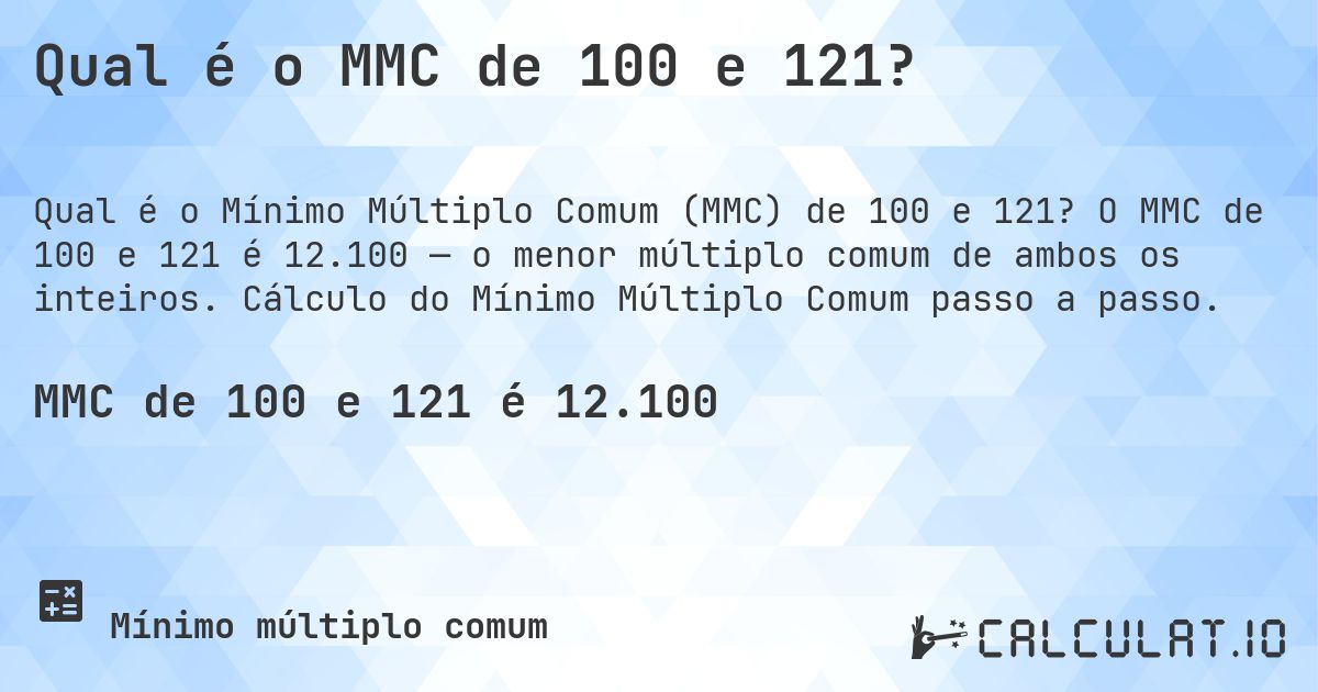 Qual é o MMC de 100 e 121?. O MMC de 100 e 121 é 12.100 — o menor múltiplo comum de ambos os inteiros. Cálculo do Mínimo Múltiplo Comum passo a passo.