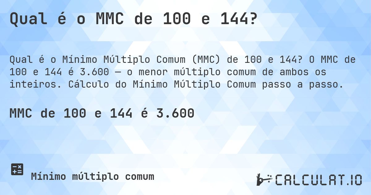 Qual é o MMC de 100 e 144?. O MMC de 100 e 144 é 3.600 — o menor múltiplo comum de ambos os inteiros. Cálculo do Mínimo Múltiplo Comum passo a passo.