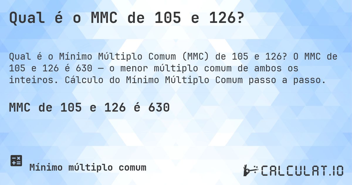 Qual é o MMC de 105 e 126?. O MMC de 105 e 126 é 630 — o menor múltiplo comum de ambos os inteiros. Cálculo do Mínimo Múltiplo Comum passo a passo.