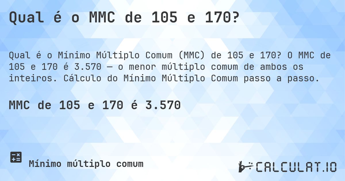 Qual é o MMC de 105 e 170?. O MMC de 105 e 170 é 3.570 — o menor múltiplo comum de ambos os inteiros. Cálculo do Mínimo Múltiplo Comum passo a passo.