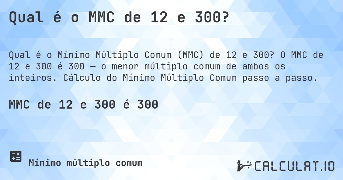 Qual é o MMC de 12 e 300?. O MMC de 12 e 300 é 300 — o menor múltiplo comum de ambos os inteiros. Cálculo do Mínimo Múltiplo Comum passo a passo.