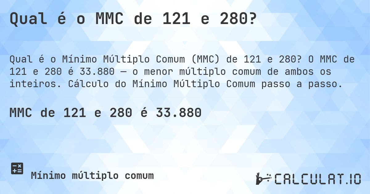 Qual é o MMC de 121 e 280?. O MMC de 121 e 280 é 33.880 — o menor múltiplo comum de ambos os inteiros. Cálculo do Mínimo Múltiplo Comum passo a passo.
