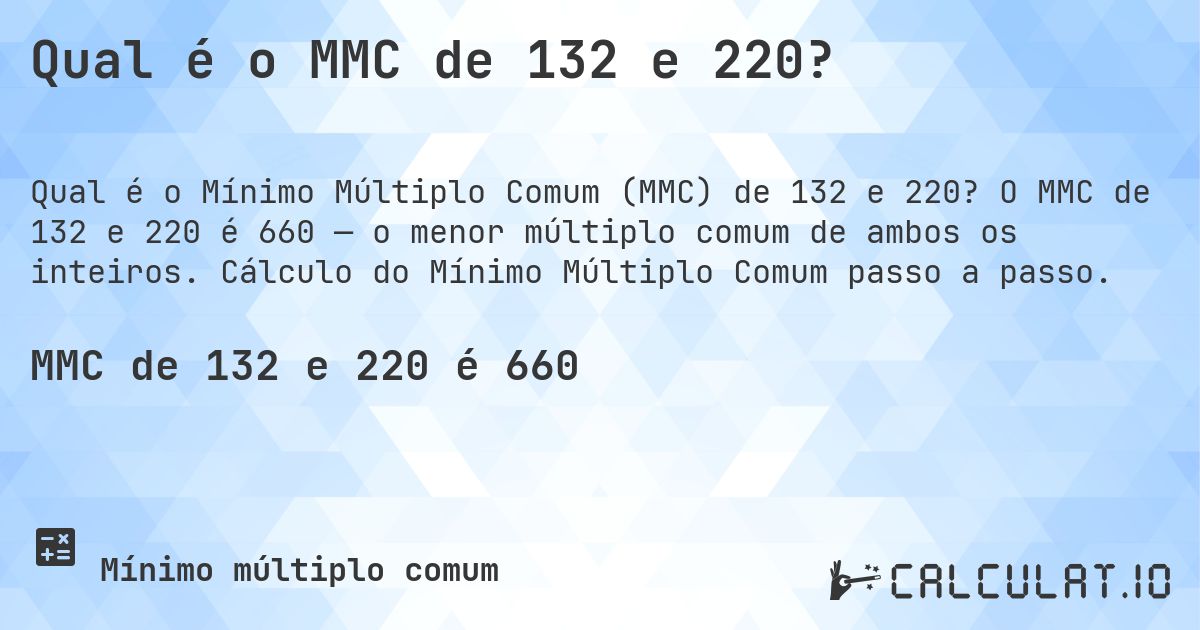 Qual é o MMC de 132 e 220?. O MMC de 132 e 220 é 660 — o menor múltiplo comum de ambos os inteiros. Cálculo do Mínimo Múltiplo Comum passo a passo.