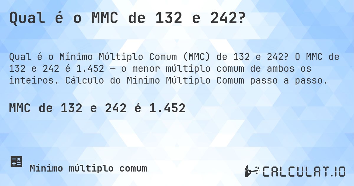 Qual é o MMC de 132 e 242?. O MMC de 132 e 242 é 1.452 — o menor múltiplo comum de ambos os inteiros. Cálculo do Mínimo Múltiplo Comum passo a passo.