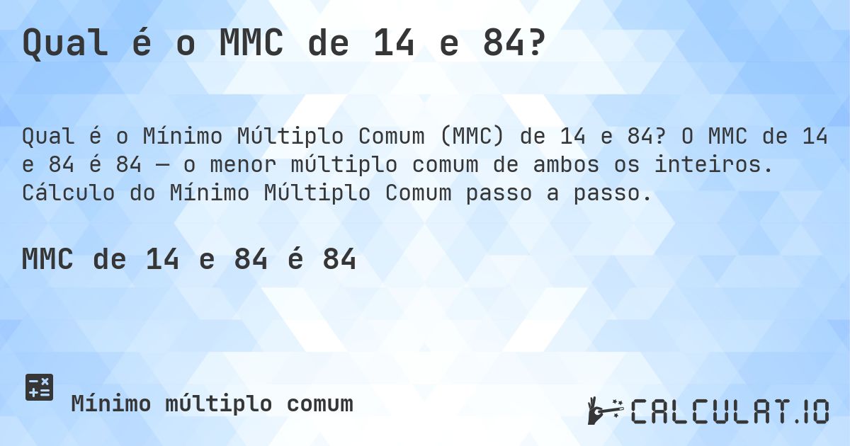 Qual é o MMC de 14 e 84?. O MMC de 14 e 84 é 84 — o menor múltiplo comum de ambos os inteiros. Cálculo do Mínimo Múltiplo Comum passo a passo.