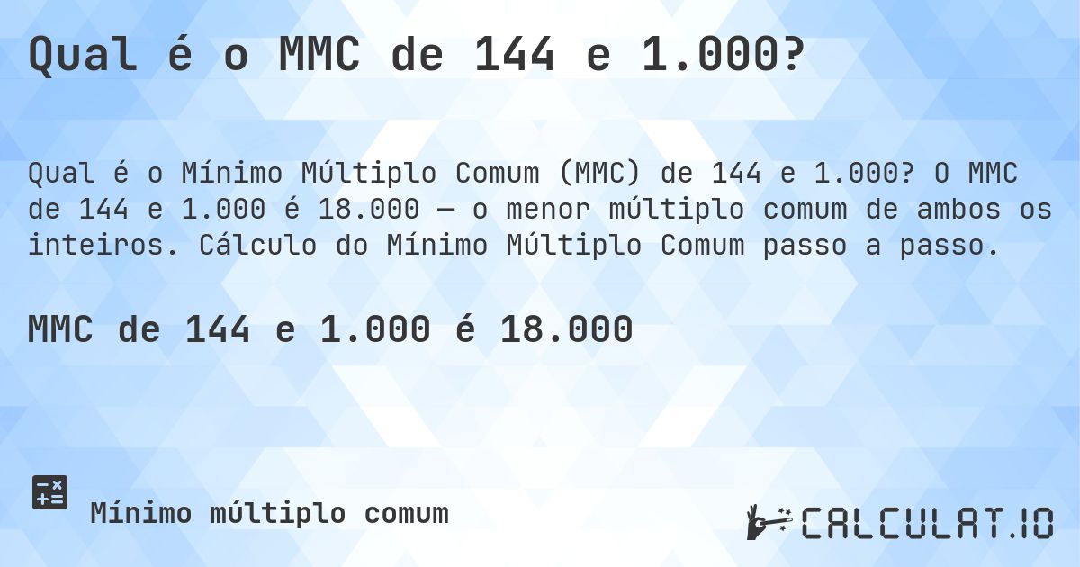 Qual é o MMC de 144 e 1.000?. O MMC de 144 e 1.000 é 18.000 — o menor múltiplo comum de ambos os inteiros. Cálculo do Mínimo Múltiplo Comum passo a passo.