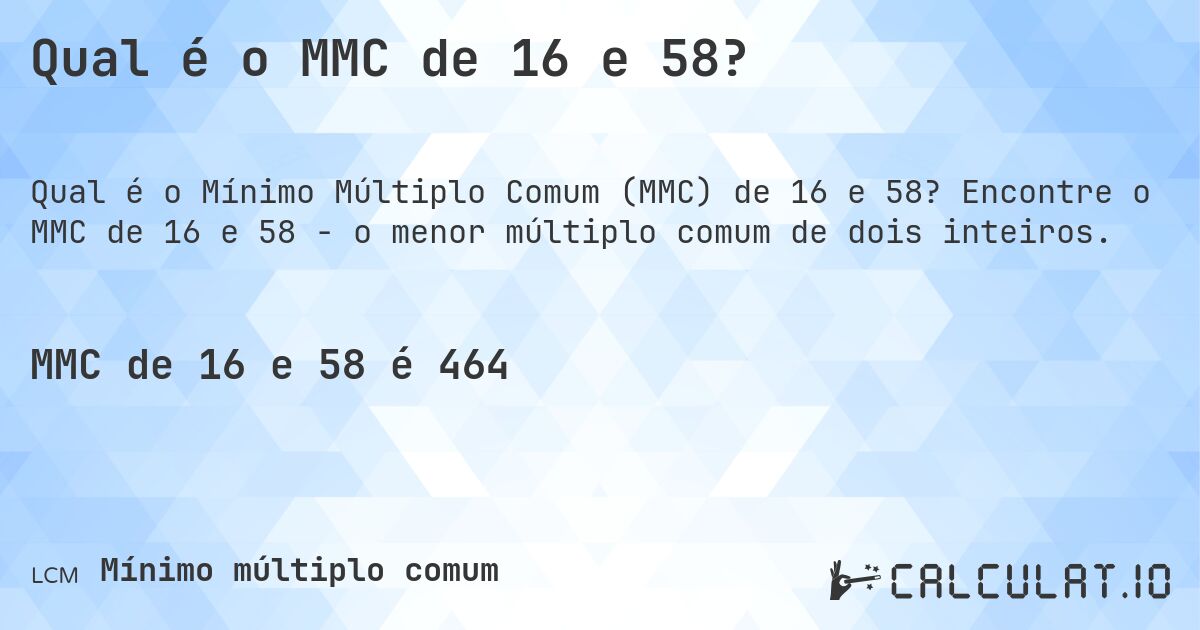 Qual é o MMC de 16 e 58?. Encontre o MMC de 16 e 58 - o menor múltiplo comum de dois inteiros.