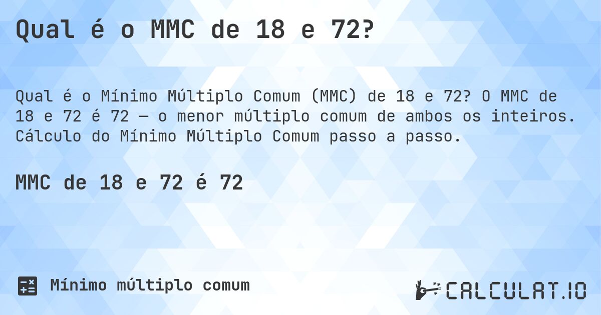 Qual é o MMC de 18 e 72?. O MMC de 18 e 72 é 72 — o menor múltiplo comum de ambos os inteiros. Cálculo do Mínimo Múltiplo Comum passo a passo.