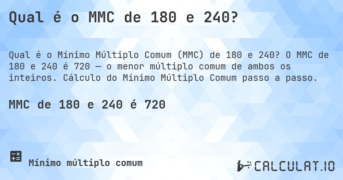 Qual é o MMC de 180 e 240?. O MMC de 180 e 240 é 720 — o menor múltiplo comum de ambos os inteiros. Cálculo do Mínimo Múltiplo Comum passo a passo.