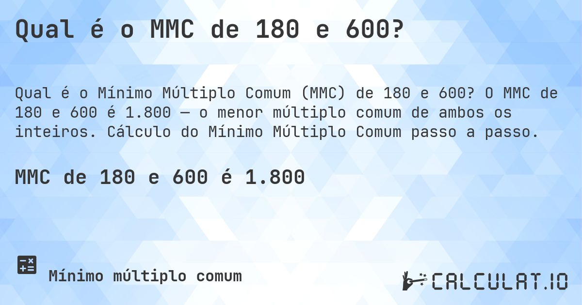 Qual é o MMC de 180 e 600?. O MMC de 180 e 600 é 1.800 — o menor múltiplo comum de ambos os inteiros. Cálculo do Mínimo Múltiplo Comum passo a passo.