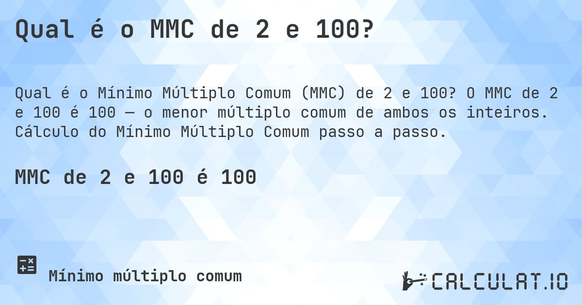 Qual é o MMC de 2 e 100?. O MMC de 2 e 100 é 100 — o menor múltiplo comum de ambos os inteiros. Cálculo do Mínimo Múltiplo Comum passo a passo.
