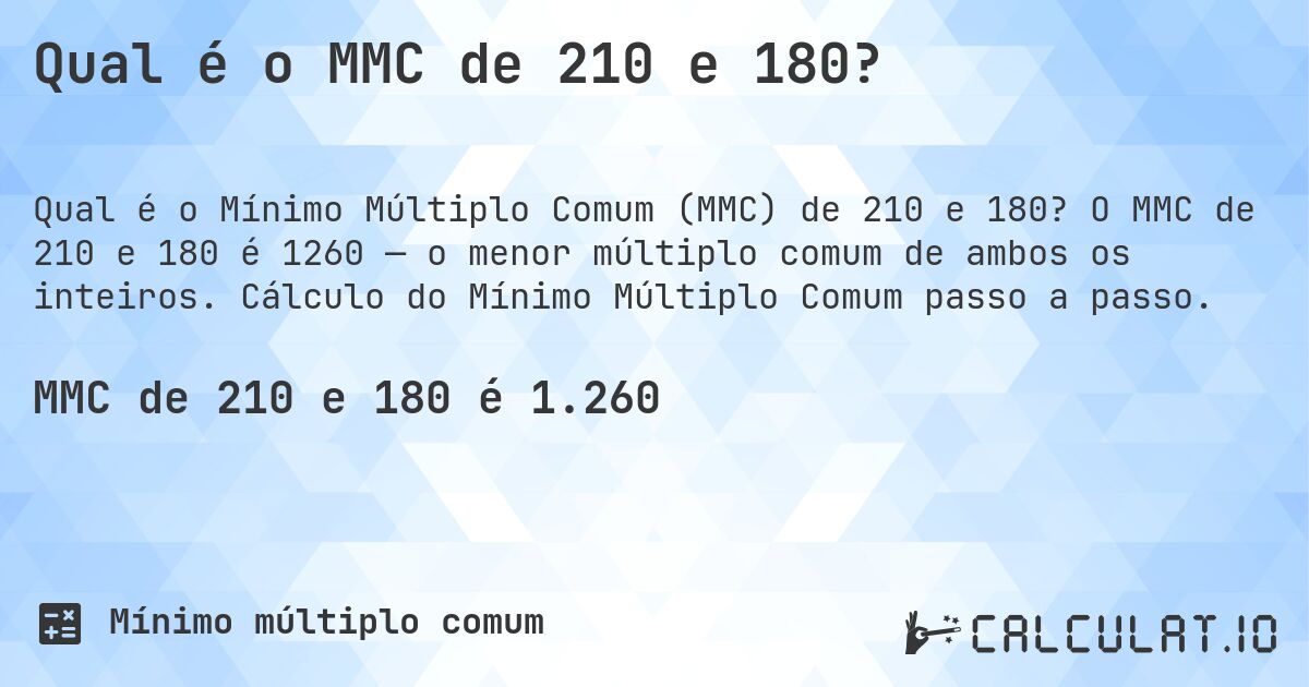 Qual é o MMC de 210 e 180?. O MMC de 210 e 180 é 1260 — o menor múltiplo comum de ambos os inteiros. Cálculo do Mínimo Múltiplo Comum passo a passo.