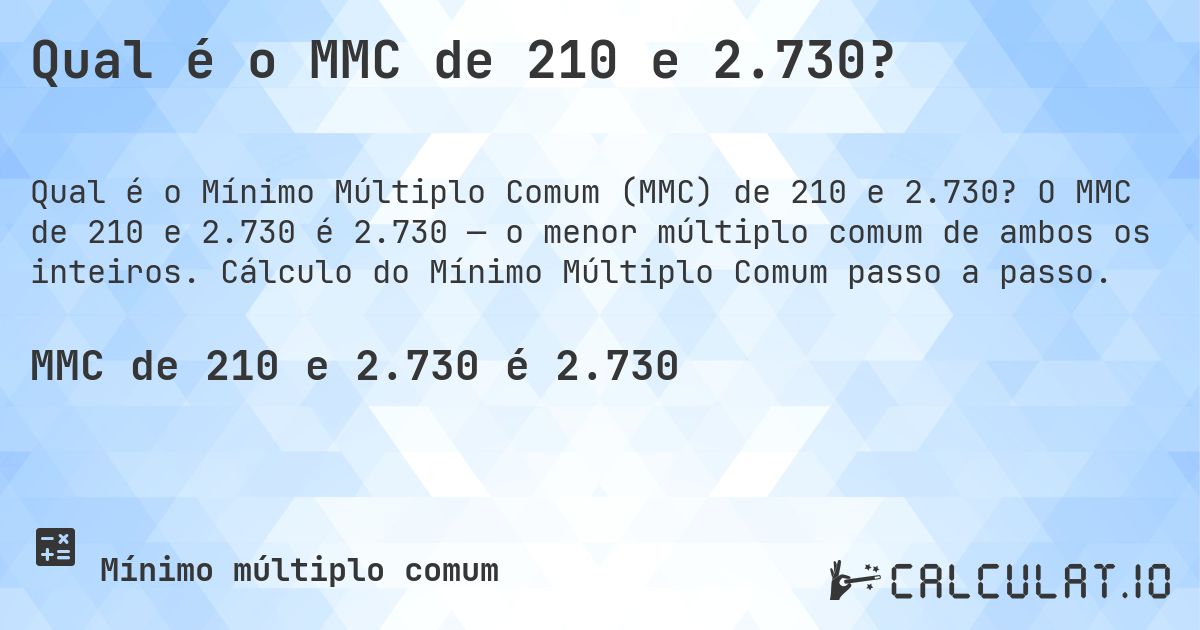 Qual é o MMC de 210 e 2.730?. O MMC de 210 e 2.730 é 2.730 — o menor múltiplo comum de ambos os inteiros. Cálculo do Mínimo Múltiplo Comum passo a passo.