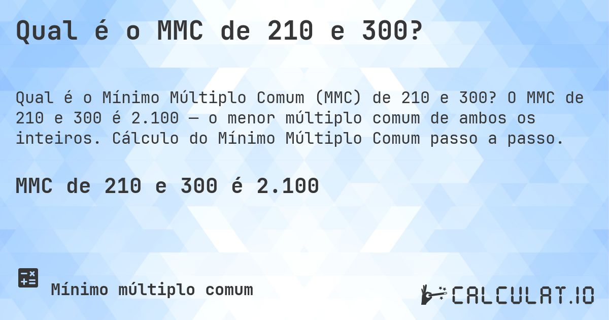Qual é o MMC de 210 e 300?. O MMC de 210 e 300 é 2.100 — o menor múltiplo comum de ambos os inteiros. Cálculo do Mínimo Múltiplo Comum passo a passo.