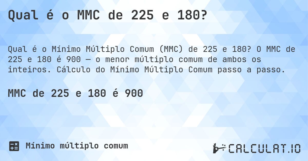 Qual é o MMC de 225 e 180?. O MMC de 225 e 180 é 900 — o menor múltiplo comum de ambos os inteiros. Cálculo do Mínimo Múltiplo Comum passo a passo.