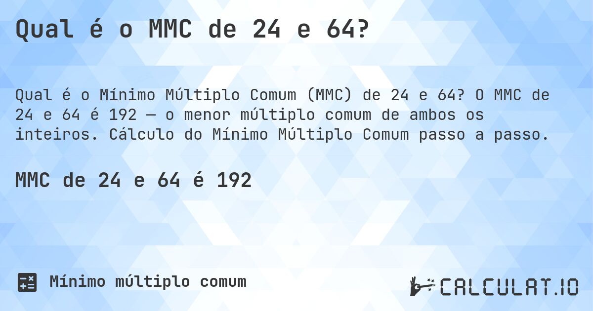 Qual é o MMC de 24 e 64?. O MMC de 24 e 64 é 192 — o menor múltiplo comum de ambos os inteiros. Cálculo do Mínimo Múltiplo Comum passo a passo.