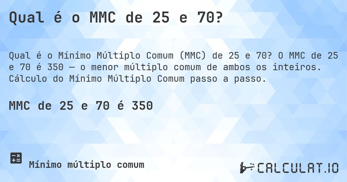 Qual é o MMC de 25 e 70?. O MMC de 25 e 70 é 350 — o menor múltiplo comum de ambos os inteiros. Cálculo do Mínimo Múltiplo Comum passo a passo.