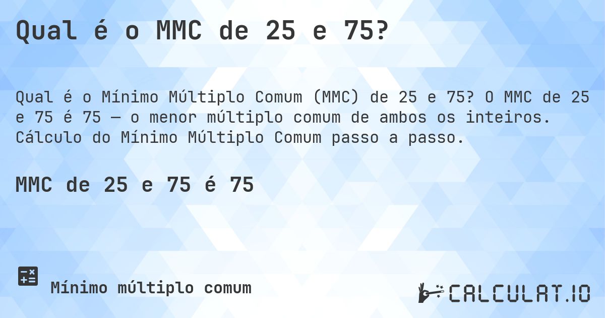 Qual é o MMC de 25 e 75?. O MMC de 25 e 75 é 75 — o menor múltiplo comum de ambos os inteiros. Cálculo do Mínimo Múltiplo Comum passo a passo.