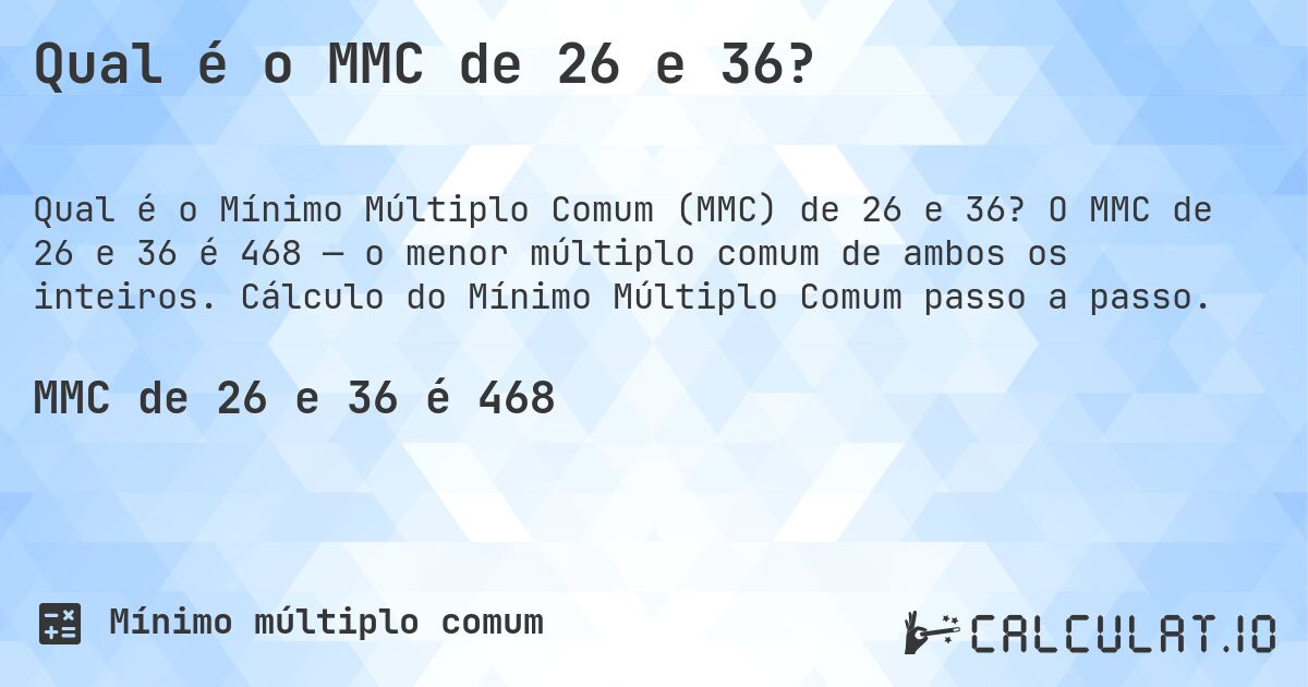 Qual é o MMC de 26 e 36?. O MMC de 26 e 36 é 468 — o menor múltiplo comum de ambos os inteiros. Cálculo do Mínimo Múltiplo Comum passo a passo.