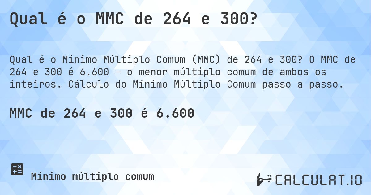 Qual é o MMC de 264 e 300?. O MMC de 264 e 300 é 6.600 — o menor múltiplo comum de ambos os inteiros. Cálculo do Mínimo Múltiplo Comum passo a passo.