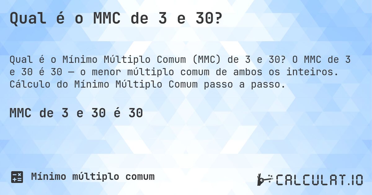 Qual é o MMC de 3 e 30?. O MMC de 3 e 30 é 30 — o menor múltiplo comum de ambos os inteiros. Cálculo do Mínimo Múltiplo Comum passo a passo.