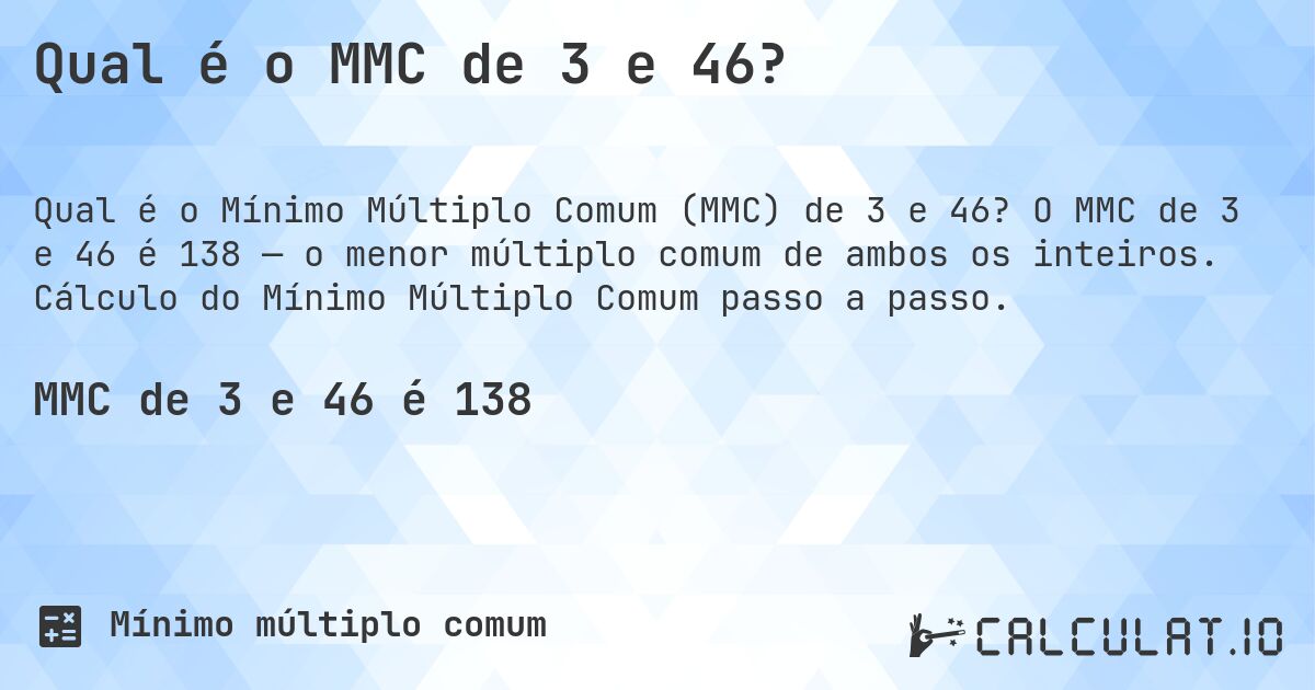 Qual é o MMC de 3 e 46?. O MMC de 3 e 46 é 138 — o menor múltiplo comum de ambos os inteiros. Cálculo do Mínimo Múltiplo Comum passo a passo.