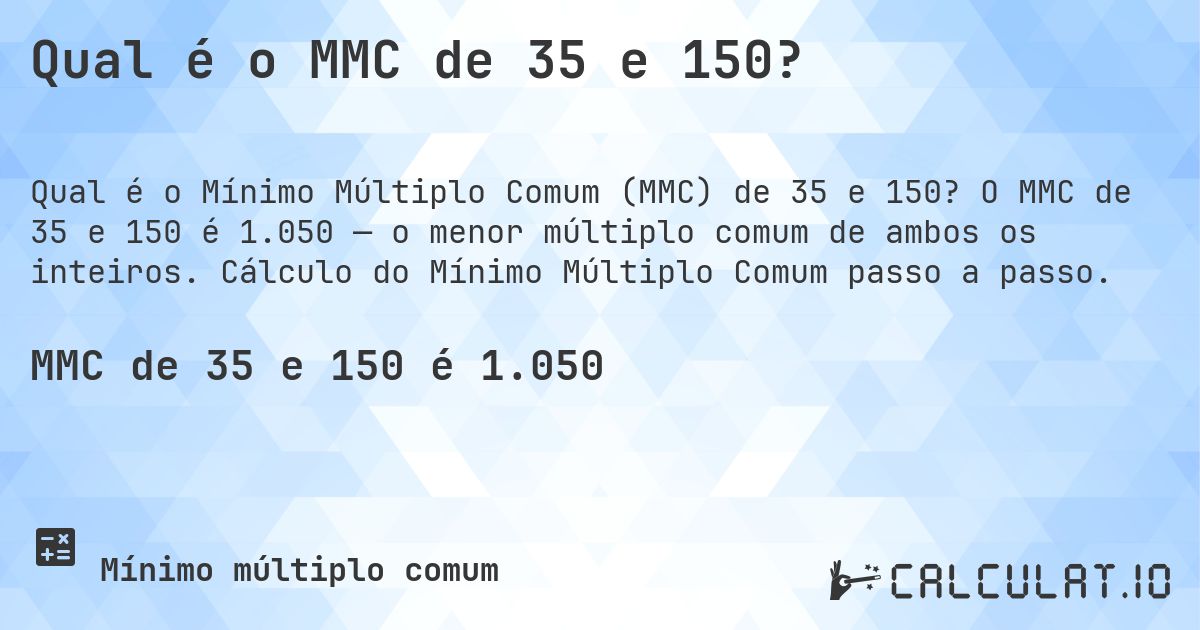 Qual é o MMC de 35 e 150?. O MMC de 35 e 150 é 1.050 — o menor múltiplo comum de ambos os inteiros. Cálculo do Mínimo Múltiplo Comum passo a passo.