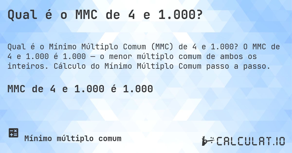 Qual é o MMC de 4 e 1.000?. O MMC de 4 e 1.000 é 1.000 — o menor múltiplo comum de ambos os inteiros. Cálculo do Mínimo Múltiplo Comum passo a passo.