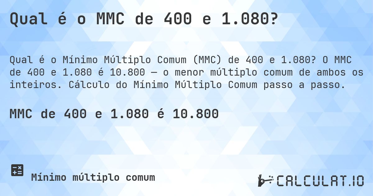 Qual é o MMC de 400 e 1.080?. O MMC de 400 e 1.080 é 10.800 — o menor múltiplo comum de ambos os inteiros. Cálculo do Mínimo Múltiplo Comum passo a passo.