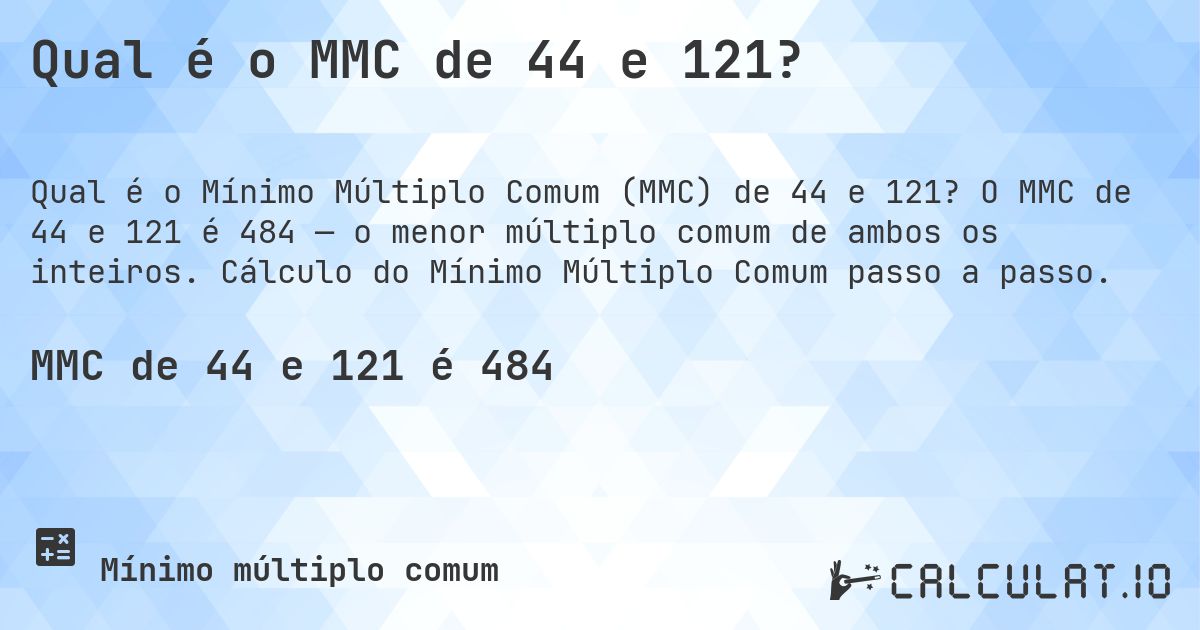 Qual é o MMC de 44 e 121?. O MMC de 44 e 121 é 484 — o menor múltiplo comum de ambos os inteiros. Cálculo do Mínimo Múltiplo Comum passo a passo.