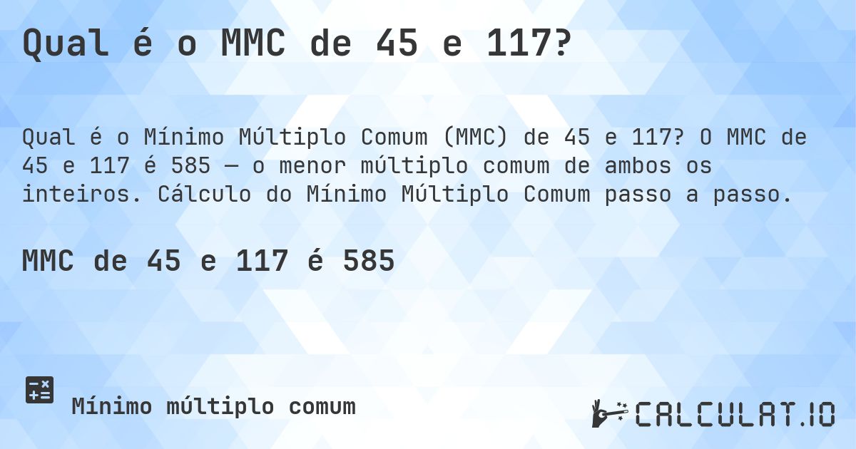 Qual é o MMC de 45 e 117?. O MMC de 45 e 117 é 585 — o menor múltiplo comum de ambos os inteiros. Cálculo do Mínimo Múltiplo Comum passo a passo.