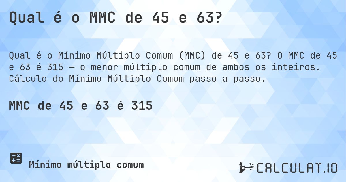 Qual é o MMC de 45 e 63?. O MMC de 45 e 63 é 315 — o menor múltiplo comum de ambos os inteiros. Cálculo do Mínimo Múltiplo Comum passo a passo.