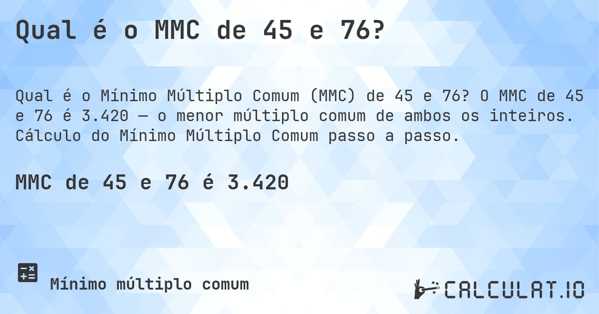Qual é o MMC de 45 e 76?. O MMC de 45 e 76 é 3.420 — o menor múltiplo comum de ambos os inteiros. Cálculo do Mínimo Múltiplo Comum passo a passo.