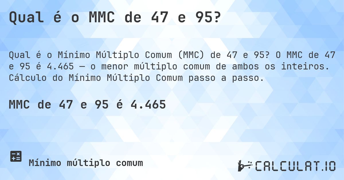 Qual é o MMC de 47 e 95?. O MMC de 47 e 95 é 4.465 — o menor múltiplo comum de ambos os inteiros. Cálculo do Mínimo Múltiplo Comum passo a passo.