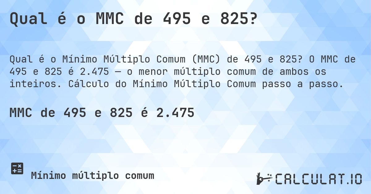 Qual é o MMC de 495 e 825?. O MMC de 495 e 825 é 2.475 — o menor múltiplo comum de ambos os inteiros. Cálculo do Mínimo Múltiplo Comum passo a passo.