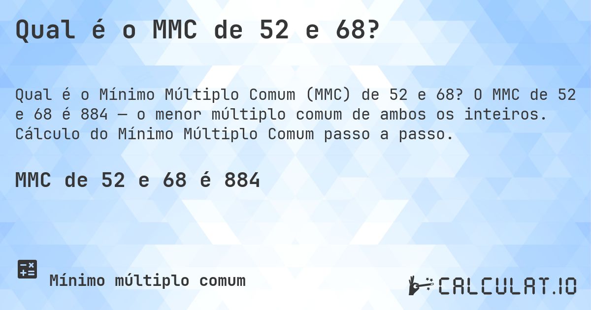 Qual é o MMC de 52 e 68?. O MMC de 52 e 68 é 884 — o menor múltiplo comum de ambos os inteiros. Cálculo do Mínimo Múltiplo Comum passo a passo.