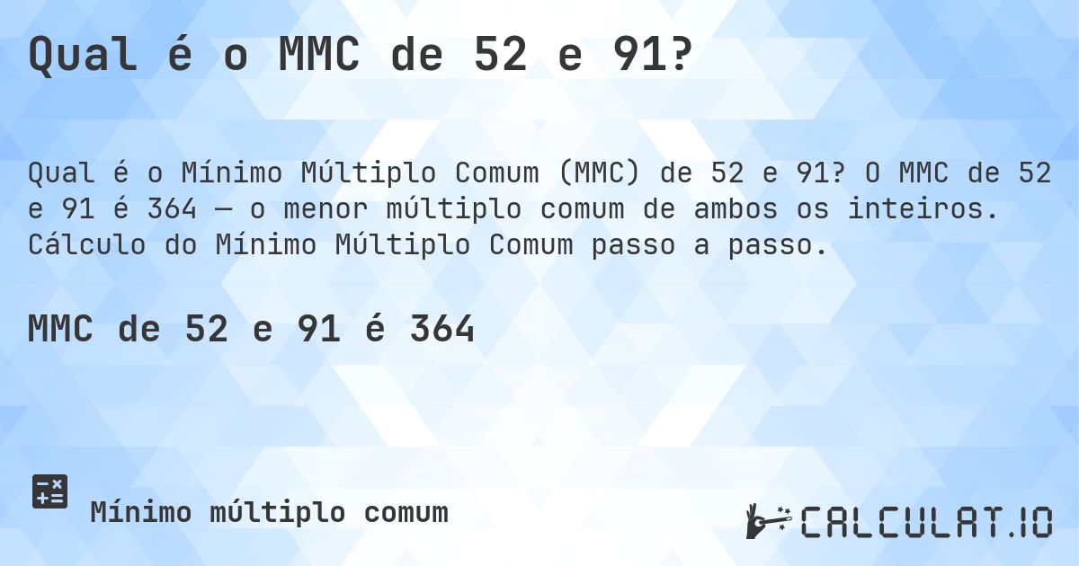 Qual é o MMC de 52 e 91?. O MMC de 52 e 91 é 364 — o menor múltiplo comum de ambos os inteiros. Cálculo do Mínimo Múltiplo Comum passo a passo.