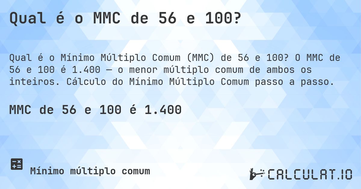 Qual é o MMC de 56 e 100?. O MMC de 56 e 100 é 1.400 — o menor múltiplo comum de ambos os inteiros. Cálculo do Mínimo Múltiplo Comum passo a passo.
