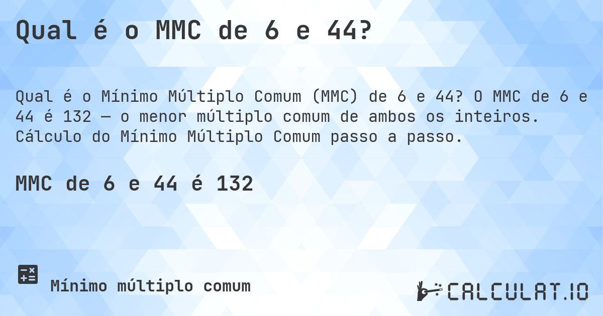 Qual é o MMC de 6 e 44?. O MMC de 6 e 44 é 132 — o menor múltiplo comum de ambos os inteiros. Cálculo do Mínimo Múltiplo Comum passo a passo.