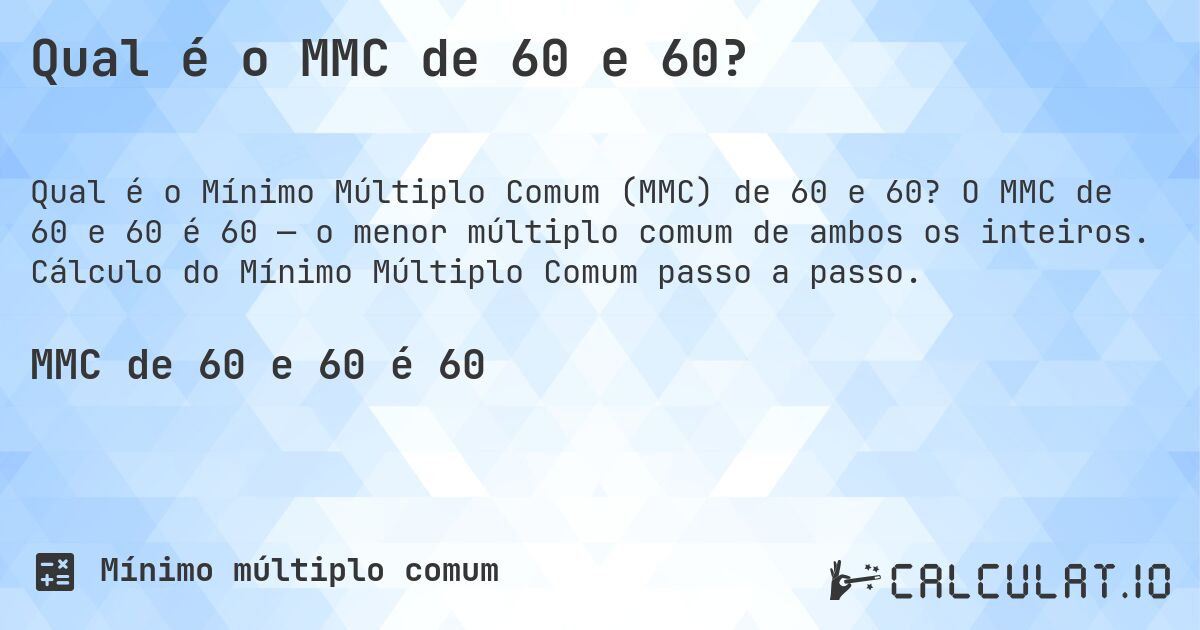 Qual é o MMC de 60 e 60?. O MMC de 60 e 60 é 60 — o menor múltiplo comum de ambos os inteiros. Cálculo do Mínimo Múltiplo Comum passo a passo.