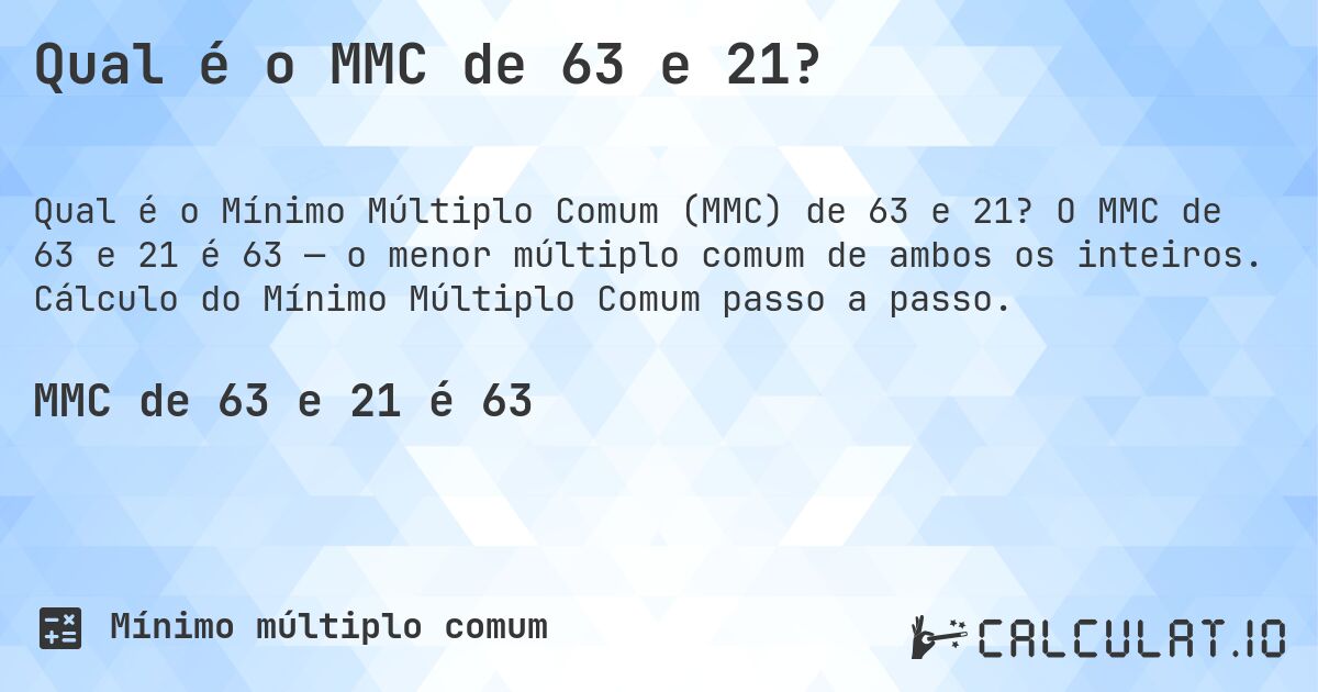 Qual é o MMC de 63 e 21?. O MMC de 63 e 21 é 63 — o menor múltiplo comum de ambos os inteiros. Cálculo do Mínimo Múltiplo Comum passo a passo.