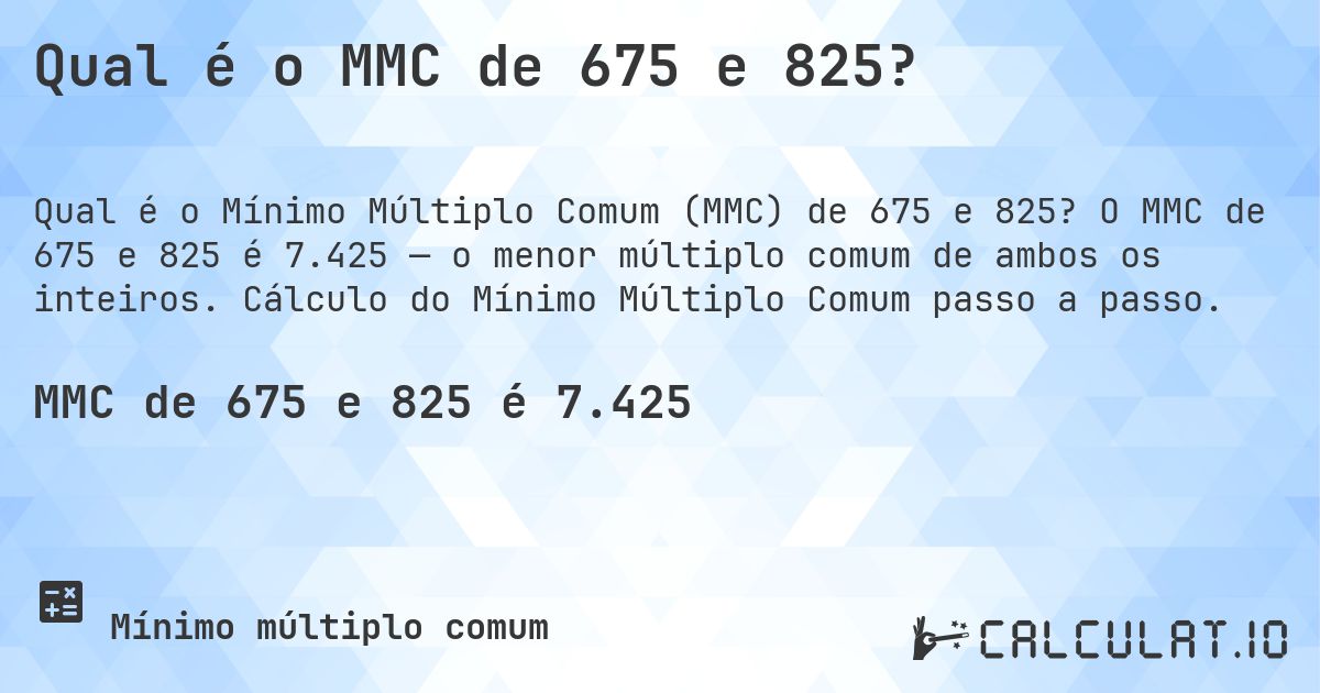 Qual é o MMC de 675 e 825?. O MMC de 675 e 825 é 7.425 — o menor múltiplo comum de ambos os inteiros. Cálculo do Mínimo Múltiplo Comum passo a passo.