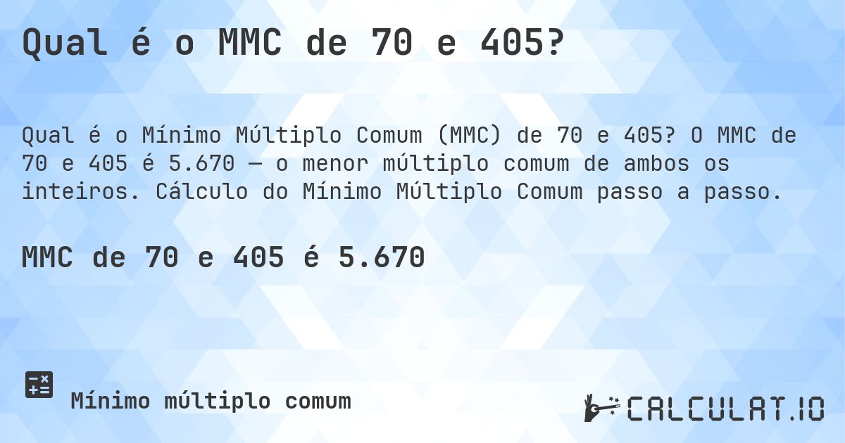 Qual é o MMC de 70 e 405?. O MMC de 70 e 405 é 5.670 — o menor múltiplo comum de ambos os inteiros. Cálculo do Mínimo Múltiplo Comum passo a passo.